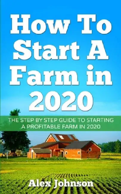 How To Start A Farm In 2020: The Step by Step Guide To Starting A Profitable Farm In 2020 Author: Alex Johnson by Alex Johnson