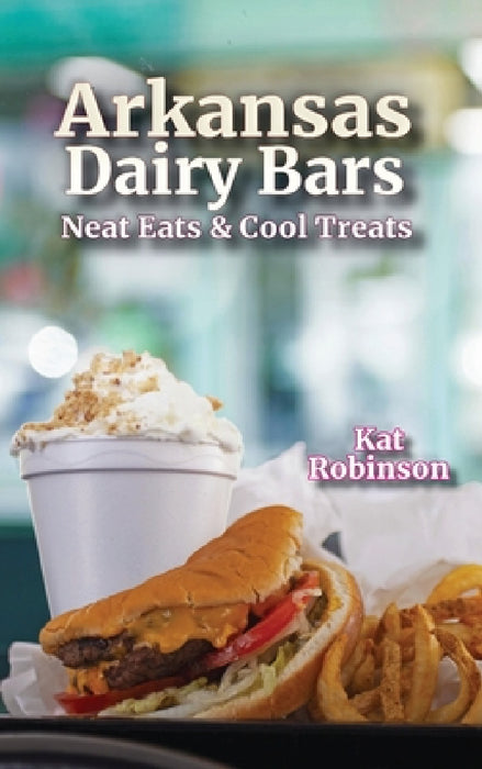 Arkansas Dairy Bars: Neat Eats and Cool Treats by Kat Robinson