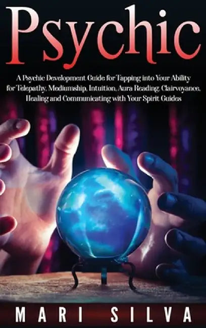 Psychic: A Psychic Development Guide for Tapping into Your Ability for Telepathy, Mediumship, Intuition, Aura Reading, Clairvoy by Mari Silva