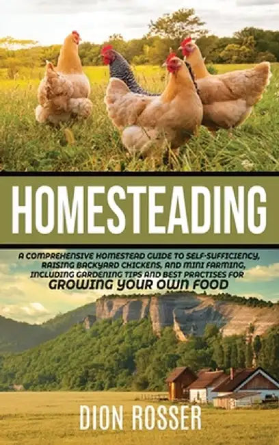 Homesteading: A Comprehensive Homestead Guide to Self-Sufficiency, Raising Backyard Chickens, and Mini Farming, Including Gardening by Dion Rosser
