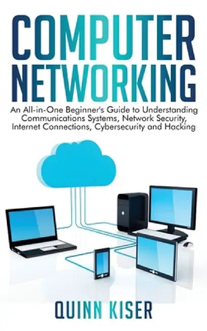 Computer Networking: An All-in-One Beginner's Guide to Understanding Communications Systems, Network Security, Internet Connections, Cybers by Quinn Kiser