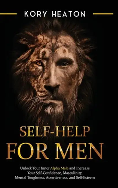 Self-Help for Men: Unlock Your Inner Alpha Male and Increase Your Self-Confidence, Masculinity, Mental Toughness, Assertiveness, and Self by Kory Heaton