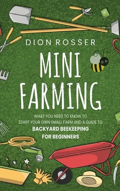 Mini Farming: What You Need to Know to Start Your Own Small Farm and a Guide to Backyard Beekeeping for Beginners by Dion Rosser