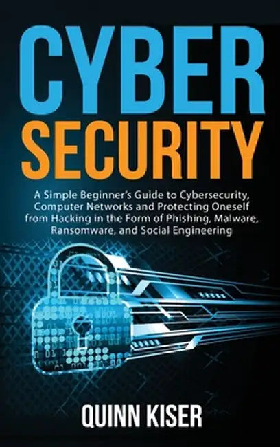 Cybersecurity: A Simple Beginner's Guide to Cybersecurity, Computer Networks and Protecting Oneself from Hacking in the Form of Phish by Quinn Kiser