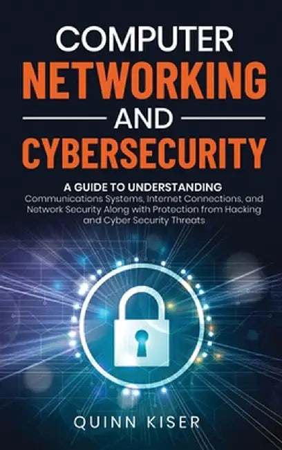 Computer Networking and Cybersecurity: A Guide to Understanding Communications Systems, Internet Connections, and Network Security Along with Protecti by Quinn Kiser