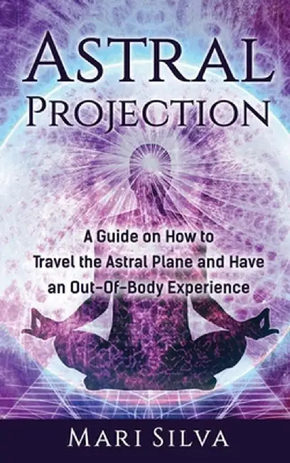 Astral Projection: A Guide on How to Travel the Astral Plane and Have an Out-Of-Body Experience by Mari Silva