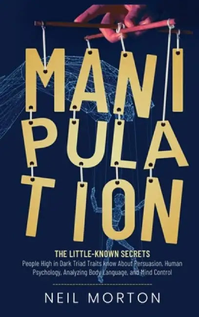 Manipulation: The Little-Known Secrets People High in Dark Triad Traits Know About Persuasion, Human Psychology, Analyzing Body Lang by Neil Morton