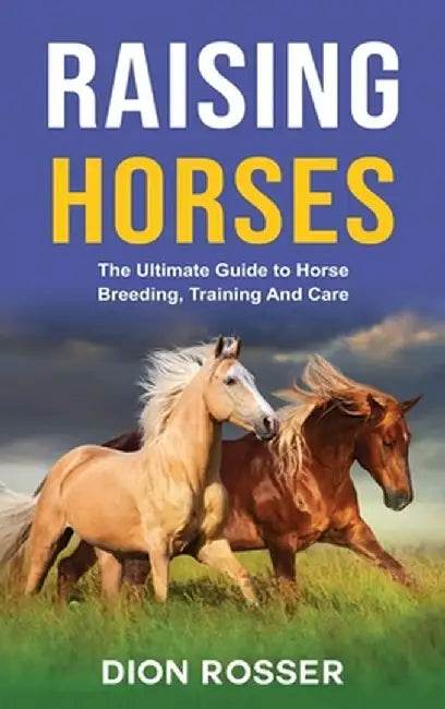 Raising Horses: The Ultimate Guide To Horse Breeding, Training And Care by Dion Rosser