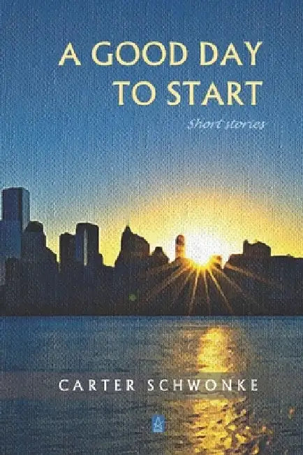 A Good Day to Start: Short Stories by Carter Schwonke