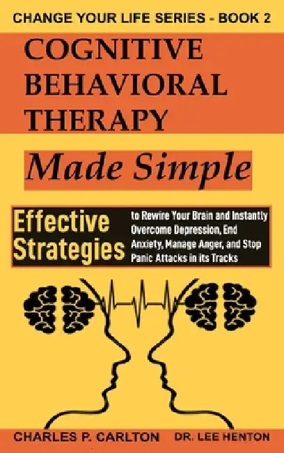 Cognitive Behavioral Therapy Made Simple: Effective Strategies to Rewire Your Brain and Instantly Overcome Depression, End Anxiety, Manage Anger and S by Charles P. Carlton