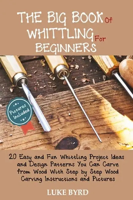 The Big Book of Whittling for Beginners: 20 Easy and Fun Whittling Project Ideas and Design Patterns You Can Carve from Wood With Step by Step Wood Ca by Luke Byrd