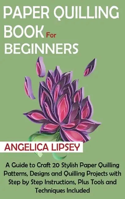 Paper Quilling Book for Beginners: A Guide to Craft 20 Stylish Paper Quilling Patterns, Designs and Quilling Projects with Step by Step Instructions, by Angelica Lipsey