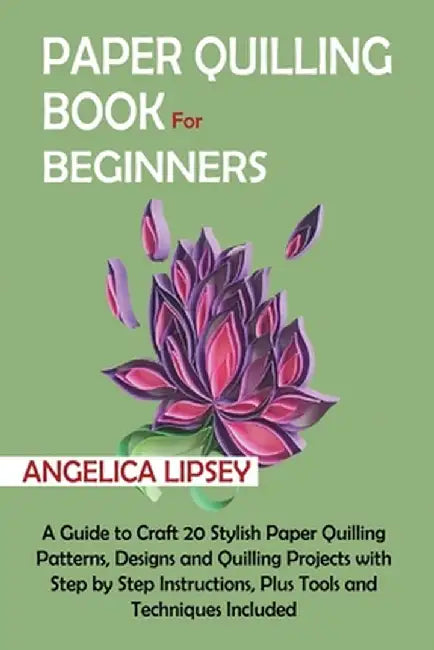 Paper Quilling Book for Beginners: A Guide to Craft 20 Stylish Paper Quilling Patterns, Designs and Quilling Projects with Step by Step Instructions, by Angelica Lipsey