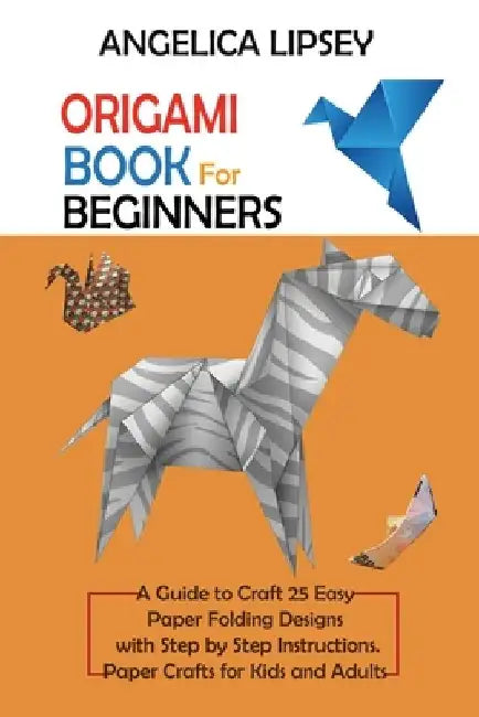 Origami Book for Beginners: A Guide to Craft 25 Easy Paper Folding Designs with Step by Step InstructionsPaper Crafts for Kids and Adults by Angelica Lipsey