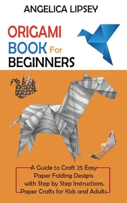 Origami Book for Beginners: A Guide to Craft 25 Easy Paper Folding Designs with Step by Step Instructions-Paper Crafts for Kids and Adults by Angelica Lipsey