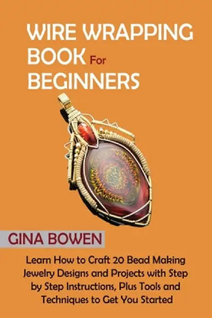 Wire Wrapping Book for Beginners: Learn How to Craft 20 Bead Making Jewelry Designs and Projects with Step by Step Instructions, Plus Tools and Techni by Gina Bowen