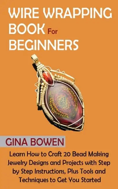 Wire Wrapping Book for Beginners: Learn How to Craft 20 Bead Making Jewelry Designs and Projects with Step by Step Instructions, Plus Tools and Techni by Gina Bowen
