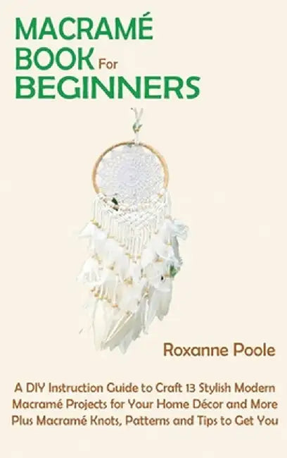 Macramé Book for Beginners: A DIY Instruction Guide to Craft 13 Stylish Modern Macramé Projects for Your Home Décor and More Plus Macramé Knots, P by Roxanne Poole