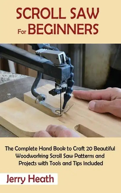 Scroll Saw for Beginners: The Complete Hand Book to Craft 20 Beautiful Woodworking Scroll Saw Patterns and Projects with Tools and Tips Included by Jerry Heath