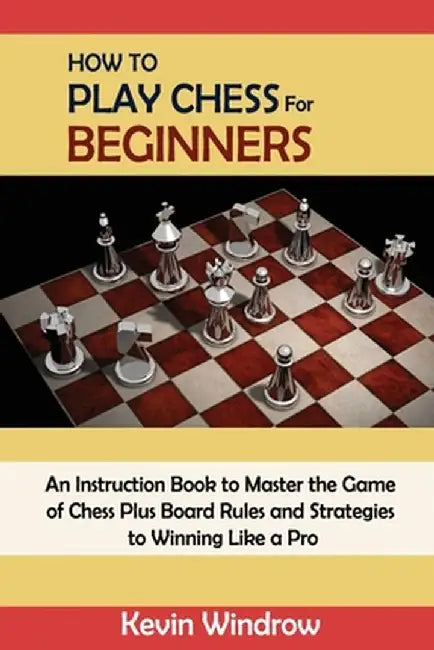 How to Play Chess for Beginners: An Instruction Book to Master the Game of Chess Plus Board Rules and Strategies to Winning Like a Pro by Kevin Windrow