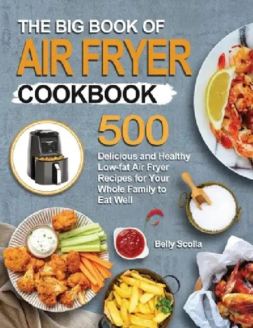 The Big Book of Air Fryer Cookbook: 500 Delicious and Healthy Low-fat Air Fryer Recipes for Your Whole Family to Eat Well by Belly Scolla
