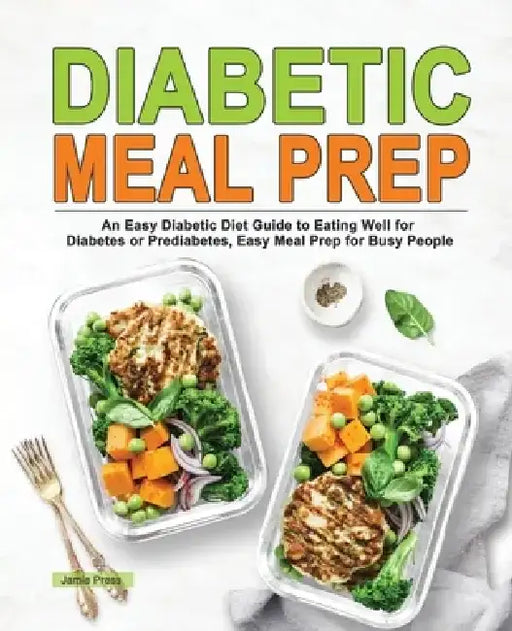 Diabetic Meal Prep: An Easy Diabetic Diet Guide to Eating Well for Diabetes or Prediabetes, Easy Meal Prep for Busy People by Jamie Press