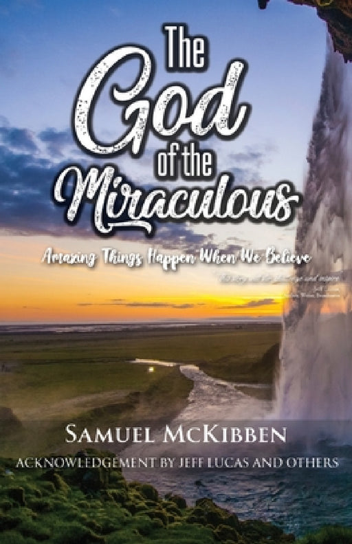 The God of the Miraculous: Amazing Things Happen When We Believe by Samuel McKibben