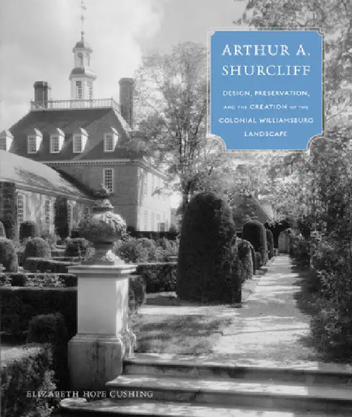 Arthur A. Shurcliff: Design, Preservation, and the Creation of the Colonial Williamsburg Landscape by Elizabeth Hope Cushing