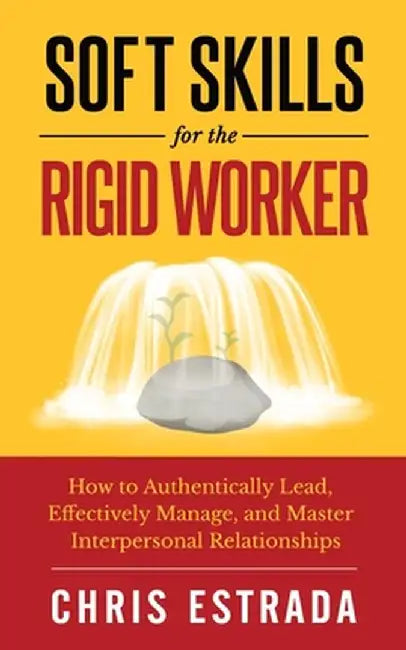 Soft Skills For The Rigid Worker: How to Authentically Lead, Effectively Manage, and Master Interpersonal Relationships by Chris Estrada