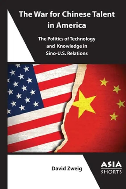 The War for Chinese Talent in America: The Politics of Technology and Knowledge in Sino-U.S. Relations by David Zweig