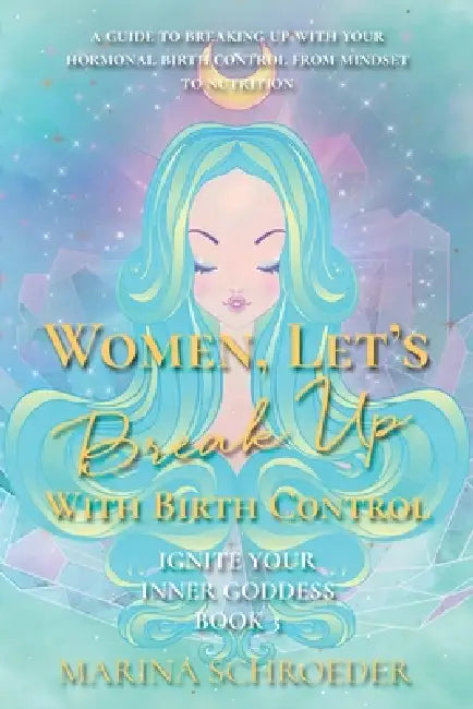 Women, Let's Break Up With Birth Control!: A guide to breaking up with your hormonal birth control from mindset to nutrition by Marina Schroeder