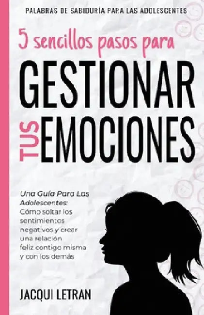 5 sencillos pasos para gestionar tus emociones: Una guía para las adolescentes: Cómo soltar los sentimientos negativos y crear una relación feliz cont by Jacqui Letran