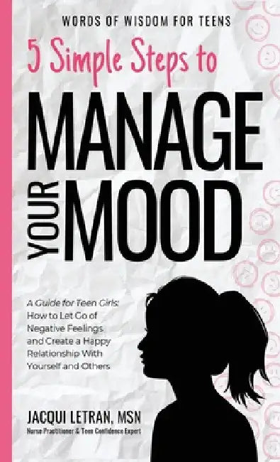 5 Simple Steps to Manage Your Mood: A Guide for Teen Girls: How to Let Go of Negative Feelings and Create a Happy Relationship with Yourself and Other by Jacqui Letran
