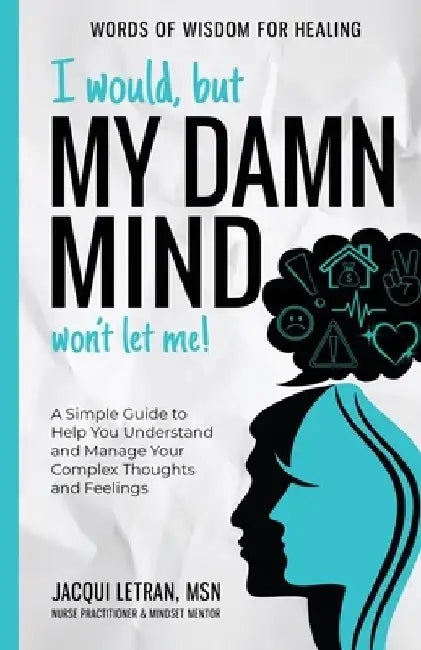 I Would, but My DAMN MIND Won't Let Me!: A Simple Guide to Help You Understand and Manage Your Complex Thoughts and Feelings by Jacqui Letran