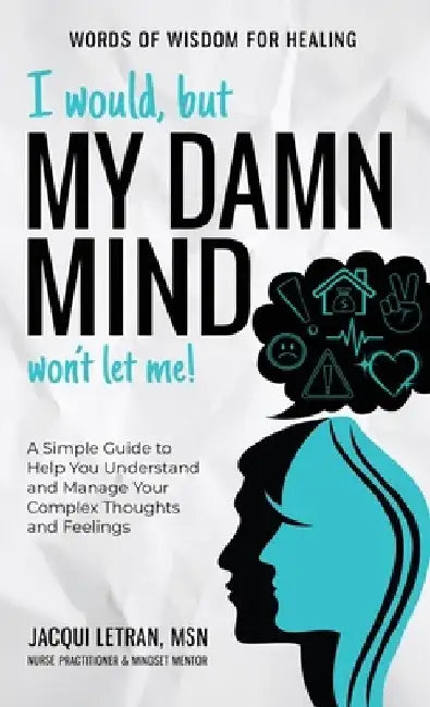 I Would, but My DAMN MIND Won't Let Me!: A Simple Guide to Help You Understand and Manage Your Complex Thoughts and Feelings by Jacqui Letran