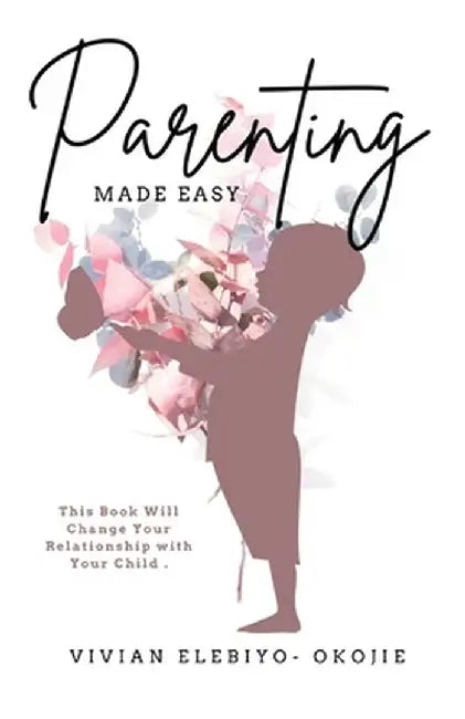 Parenting Made Easy: This Book Will Change Your Relationship with Your Child by Vivian Elebiyo-Okojie