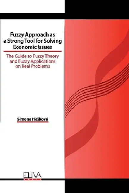 Fuzzy Approach as a Strong Tool for Solving Economic Issues: The Guide to Fuzzy Theory and Fuzzy Applications on Real Problems by Simona Hasková