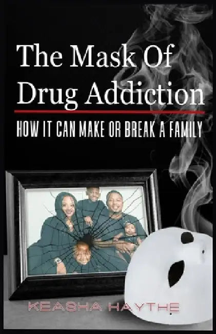 The Mask of Drug Addiction: How It Can Make Or Break A Family by Keasha Haythe