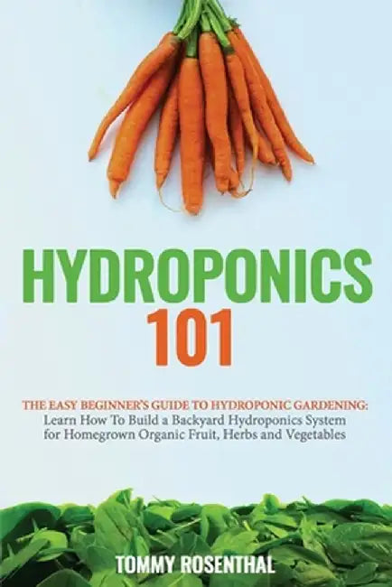 Hydroponics 101: The Easy Beginner's Guide to Hydroponic Gardening. Learn How To Build a Backyard Hydroponics System for Homegrown Orga by Tommy Rosenthal