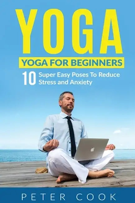 Yoga: Yoga For Beginners - 10 Super Easy Poses To Reduce Stress and Anxiety by Peter Cook