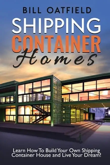 Shipping Container Homes: Learn How To Build Your Own Shipping Container House and Live Your Dream! by Bill Oatfield