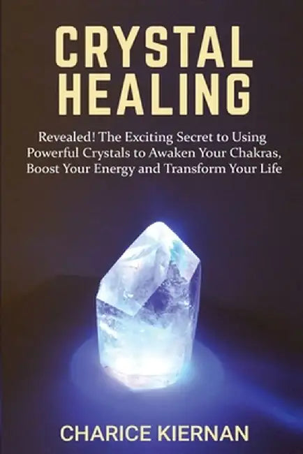 Crystal Healing: Revealed! The Exciting Secret to Using Powerful Crystals to Awaken Your Chakras, Boost Your Energy and Transform Your by Charice Kiernan