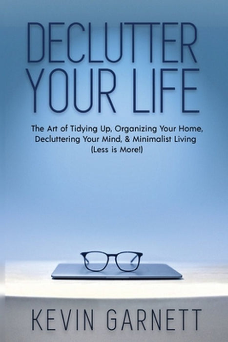 Declutter Your Life: The Art of Tidying Up, Organizing Your Home, Decluttering Your Mind, and Minimalist Living (Less is More!) by Kevin Garnett