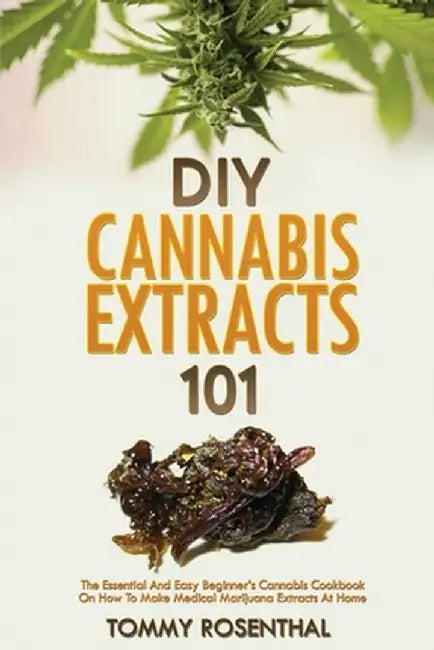 DIY Cannabis Extracts 101: The Essential And Easy Beginner's Cannabis Cookbook On How To Make Medical Marijuana Extracts At Home by Tommy Rosenthal