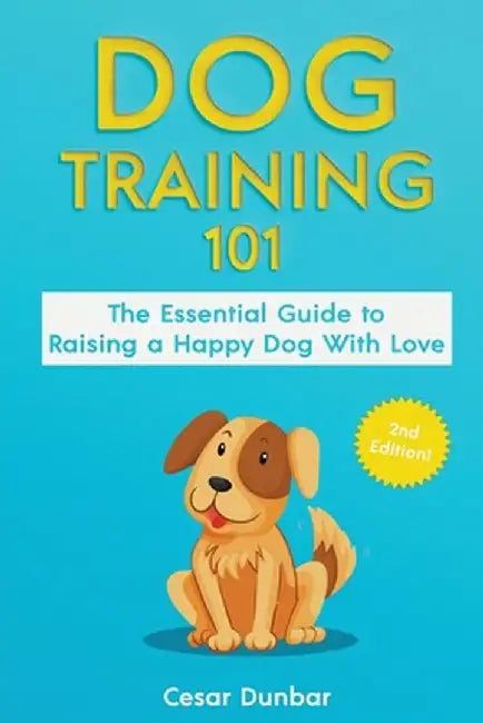 Dog Training 101: The Essential Guide to Raising A Happy Dog With Love. Train The Perfect Dog Through House Training, Basic Commands, Cr by Cesar Dunbar