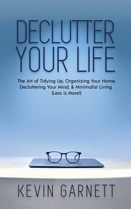 Declutter Your Life: The Art of Tidying Up, Organizing Your Home, Decluttering Your Mind, and Minimalist Living (Less is More!) by Kevin Garnett