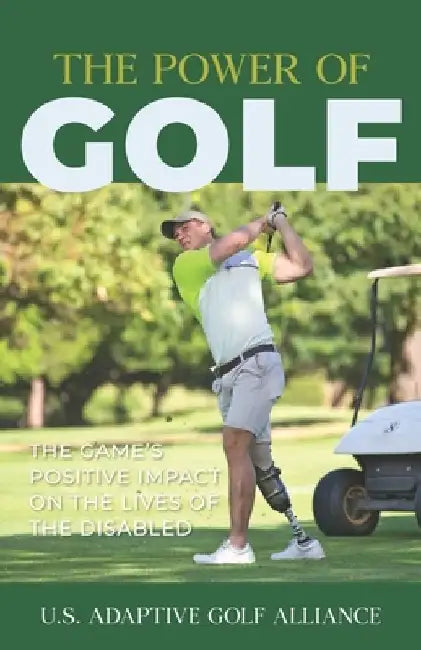 The Power of Golf: The Game's Positive Impact On The Lives Of The Disabled by Us Adaptive Golf Alliance