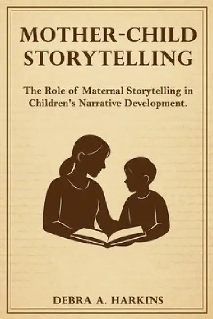 Mother-child Storytelling: The Role of maternal storytelling in Children's Narrative Development by Harkins, Debra Ann