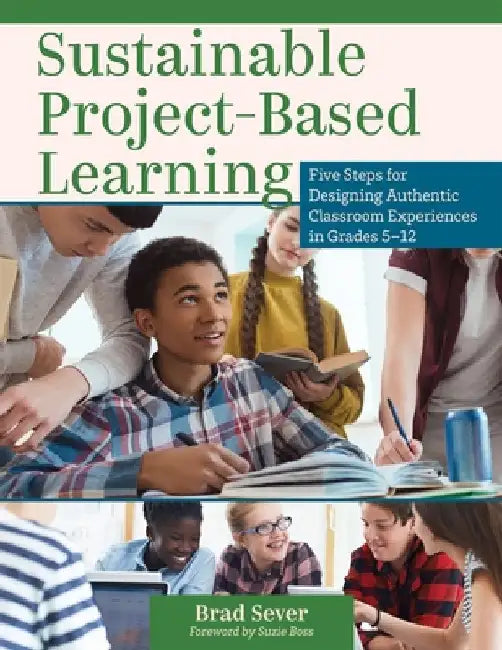 Sustainable Project-Based Learning: Five Steps for Designing Authentic Classroom Experiences in Grades 5-12 (an Instructional Framework for Developing by Sever, Brad