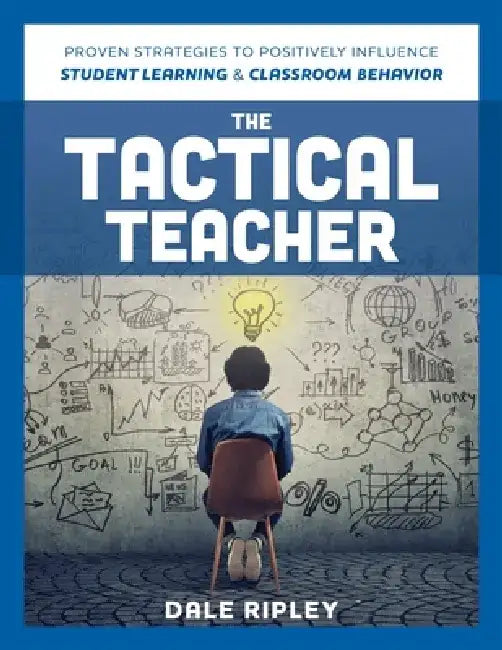 Tactical Teacher: Proven Strategies to Positively Influence Student Learning and Classroom Behavior by Dale Ripley